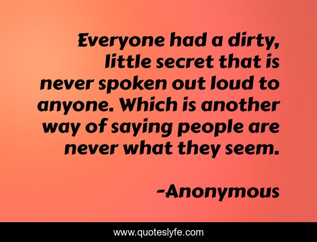Everyone had a dirty, little secret that is never spoken out loud to anyone. Which is another way of saying people are never what they seem.