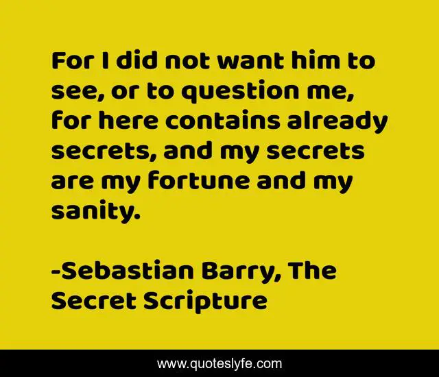 For I did not want him to see, or to question me, for here contains already secrets, and my secrets are my fortune and my sanity.