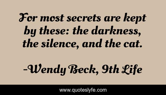For most secrets are kept by these: the darkness, the silence, and the cat.