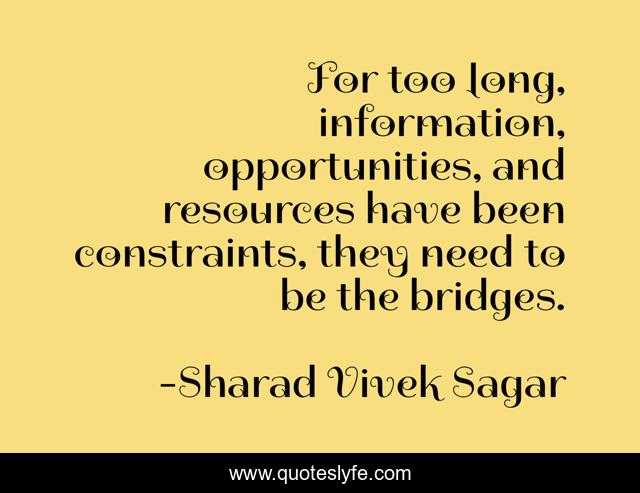 For too long, information, opportunities, and resources have been constraints, they need to be the bridges.