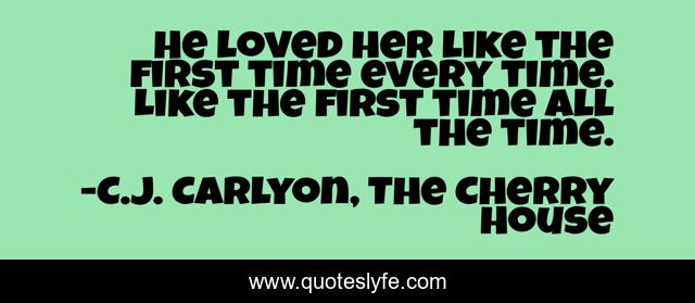 He loved her like the first time every time. Like the first time all the time.