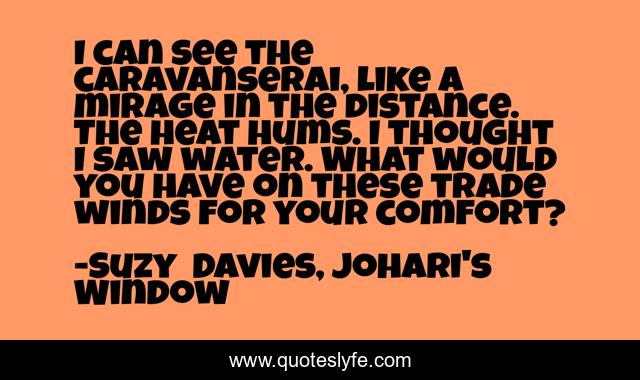I can see the caravanserai, like a mirage in the distance. The heat hums. I thought I saw water. What would you have on these trade winds for your comfort?