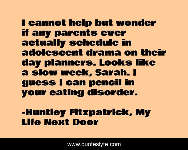I cannot help but wonder if any parents ever actually schedule in adolescent drama on their day planners. Looks like a slow week, Sarah. I guess I can pencil in your eating disorder.