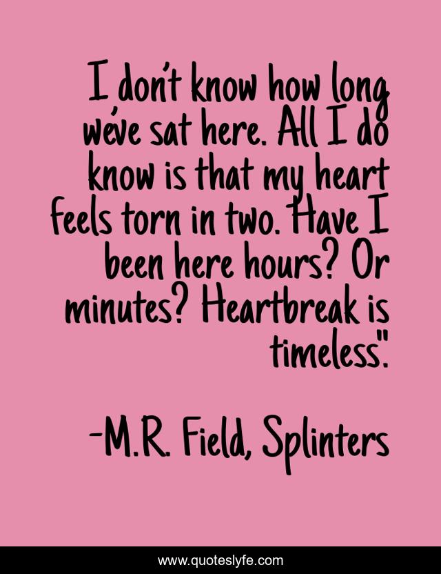 I don’t know how long we’ve sat here. All I do know is that my heart feels torn in two. Have I been here hours? Or minutes? Heartbreak is timeless