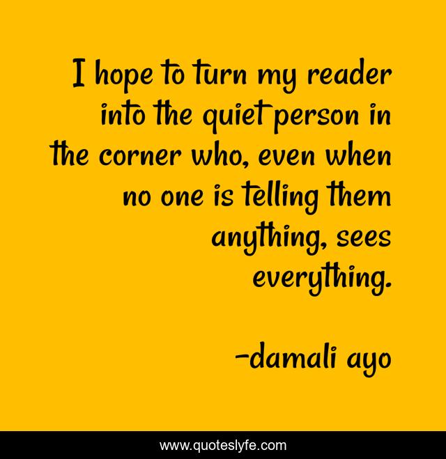 I hope to turn my reader into the quiet person in the corner who, even when no one is telling them anything, sees everything.