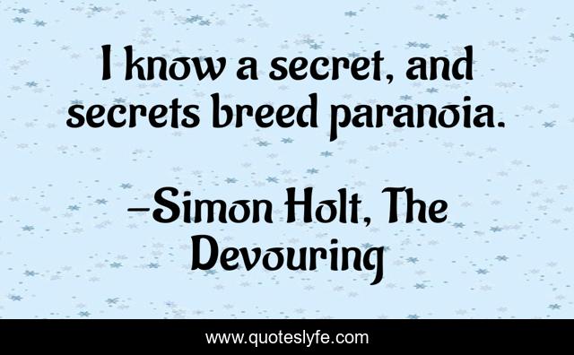 I know a secret, and secrets breed paranoia.