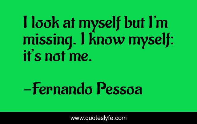 I look at myself but I'm missing. I know myself: it’s not me.
