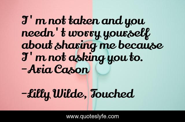 I'm not taken and you needn't worry yourself about sharing me because I'm not asking you to. -Aria Cason