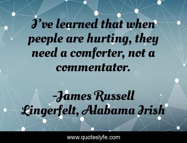 I’ve learned that when people are hurting, they need a comforter, not a commentator.