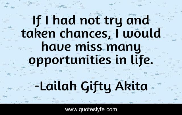 If I had not try and taken chances, I would have miss many opportunities in life.