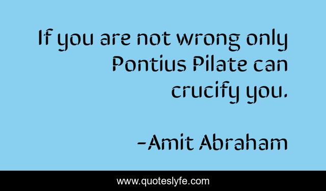 If you are not wrong only Pontius Pilate can crucify you.