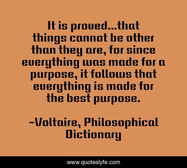 It is proved...that things cannot be other than they are, for since everything was made for a purpose, it follows that everything is made for the best purpose.