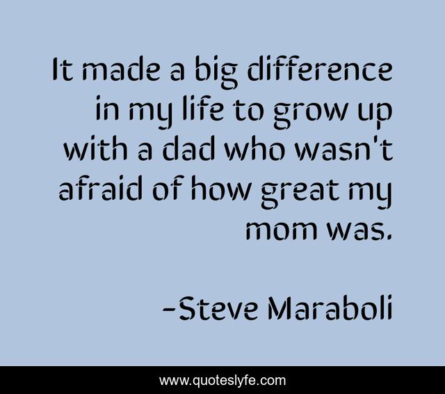 It made a big difference in my life to grow up with a dad who wasn't afraid of how great my mom was.