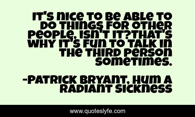 It's nice to be able to do things for other people, isn't it?That's why it's fun to talk in the third person sometimes.