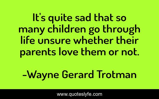 It's quite sad that so many children go through life unsure whether their parents love them or not.
