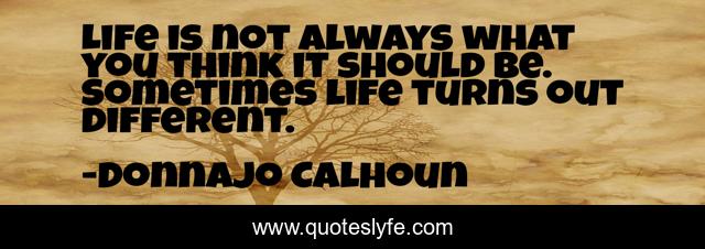 Life is not always what you think it should be. Sometimes life turns out different.