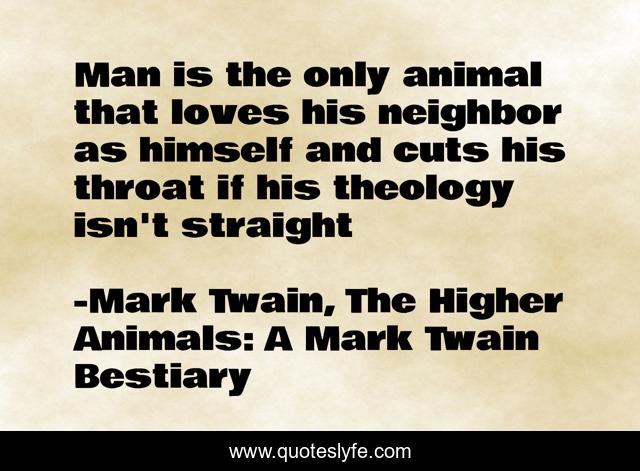 Man is the only animal that loves his neighbor as himself and cuts his throat if his theology isn't straight