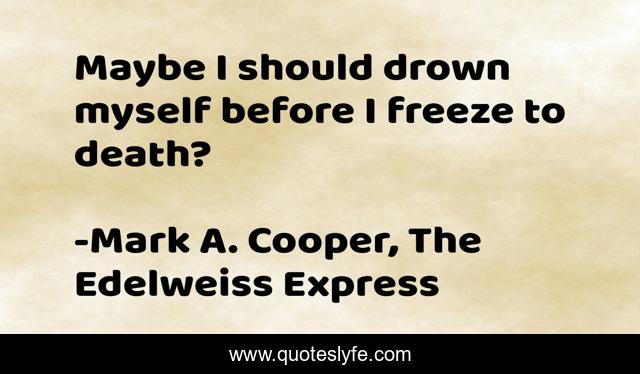 Maybe I should drown myself before I freeze to death?