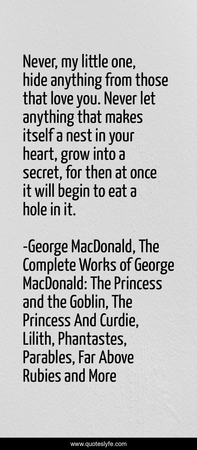 Never, my little one, hide anything from those that love you. Never let anything that makes itself a nest in your heart, grow into a secret, for then at once it will begin to eat a hole in it.