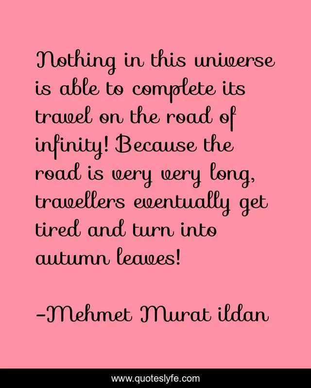 Nothing in this universe is able to complete its travel on the road of infinity! Because the road is very very long, travellers eventually get tired and turn into autumn leaves!