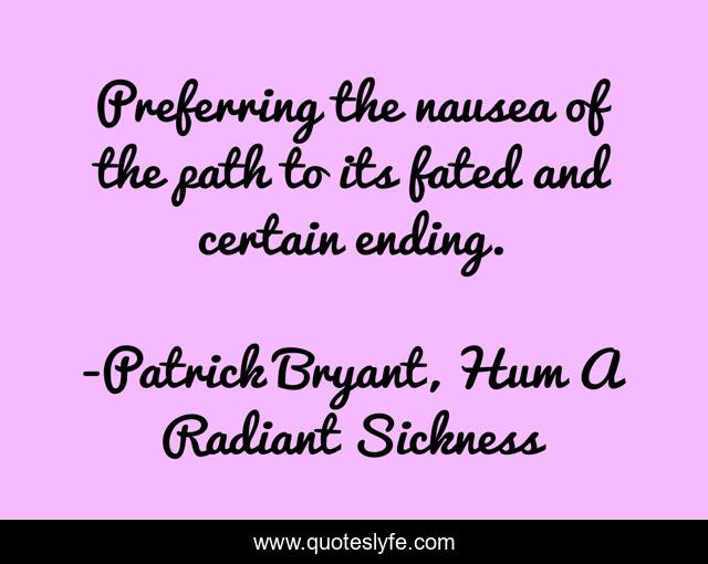 Preferring the nausea of the path to its fated and certain ending.