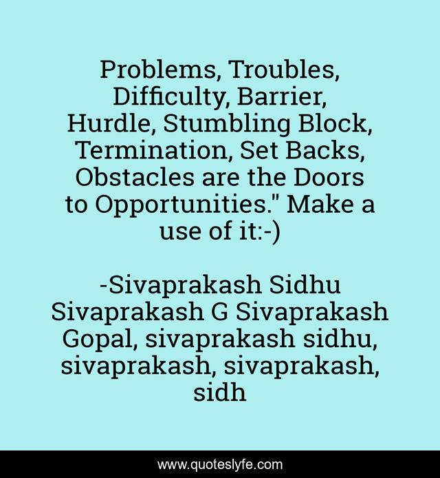 Problems, Troubles, Difficulty, Barrier, Hurdle, Stumbling Block, Termination, Set Backs, Obstacles are the Doors to Opportunities.