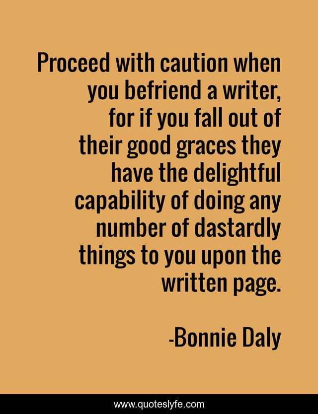 Proceed with caution when you befriend a writer, for if you fall out of their good graces they have the delightful capability of doing any number of dastardly things to you upon the written page.