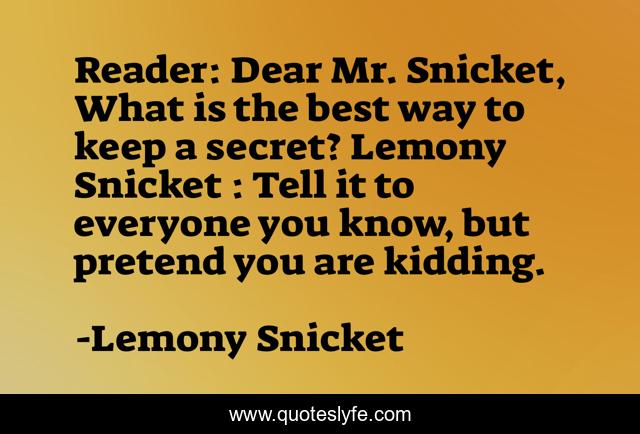 Reader: Dear Mr. Snicket, What is the best way to keep a secret? Lemony Snicket : Tell it to everyone you know, but pretend you are kidding.