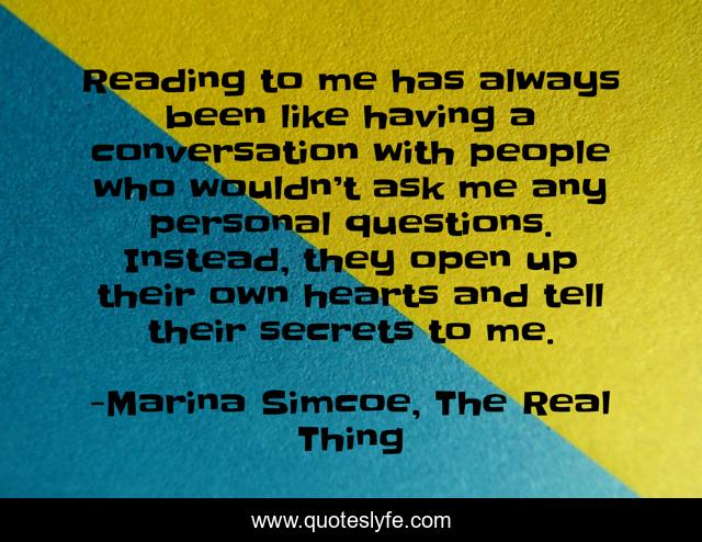 Reading to me has always been like having a conversation with people who wouldn’t ask me any personal questions. Instead, they open up their own hearts and tell their secrets to me.