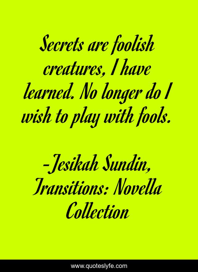 Secrets are foolish creatures, I have learned. No longer do I wish to play with fools.