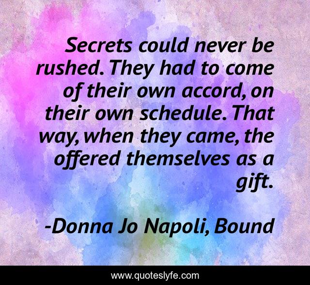 Secrets could never be rushed. They had to come of their own accord, on their own schedule. That way, when they came, the offered themselves as a gift.