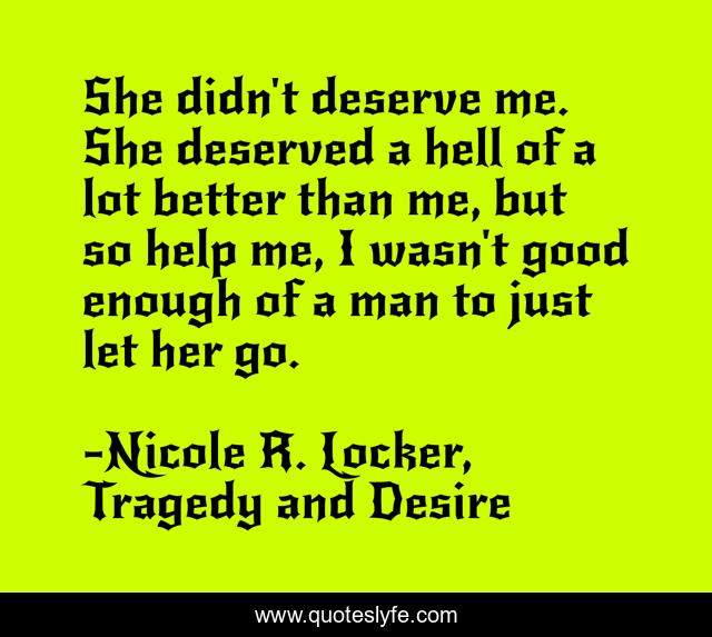 She didn't deserve me. She deserved a hell of a lot better than me, but so help me, I wasn't good enough of a man to just let her go.