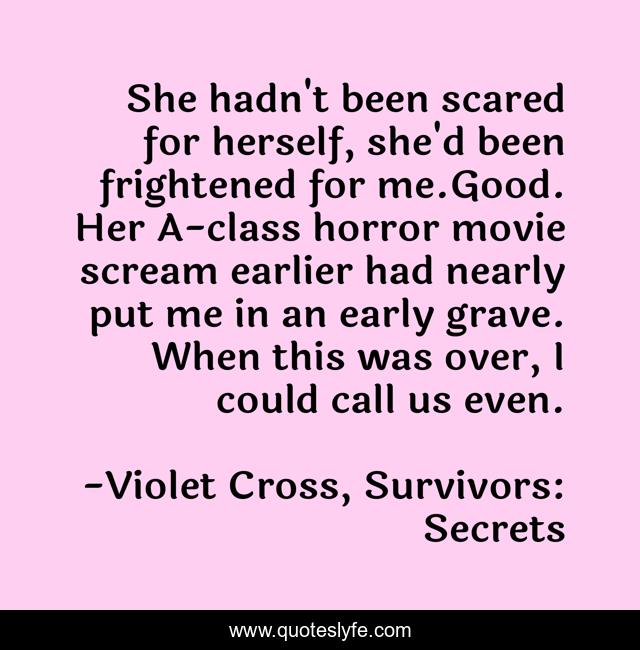 She hadn't been scared for herself, she'd been frightened for me.Good. Her A-class horror movie scream earlier had nearly put me in an early grave. When this was over, I could call us even.