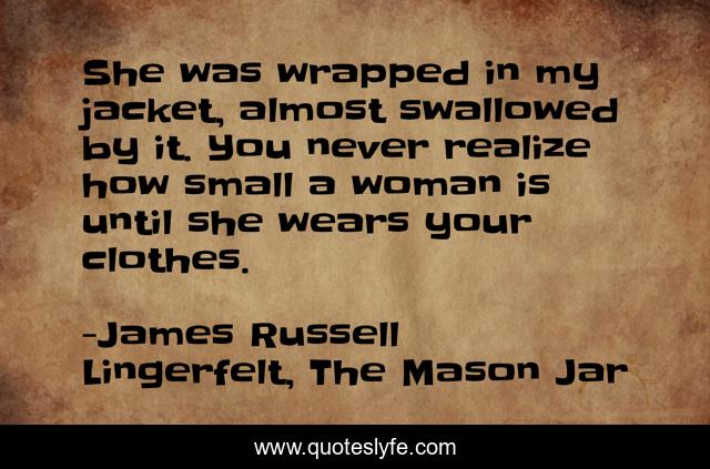She was wrapped in my jacket, almost swallowed by it. You never realize how small a woman is until she wears your clothes.