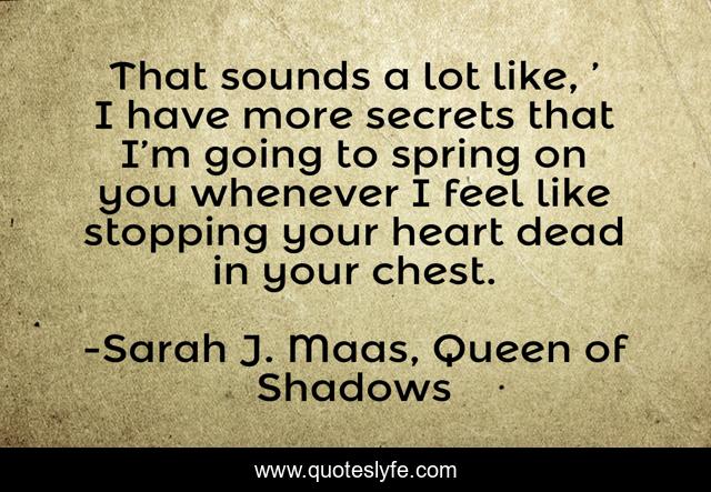That sounds a lot like, ’ I have more secrets that I’m going to spring on you whenever I feel like stopping your heart dead in your chest.