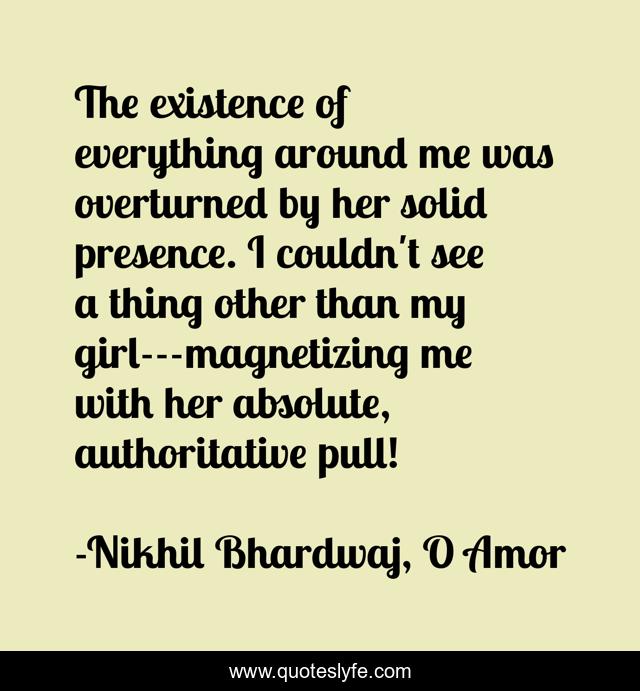 The existence of everything around me was overturned by her solid presence. I couldn't see a thing other than my girl---magnetizing me with her absolute, authoritative pull!