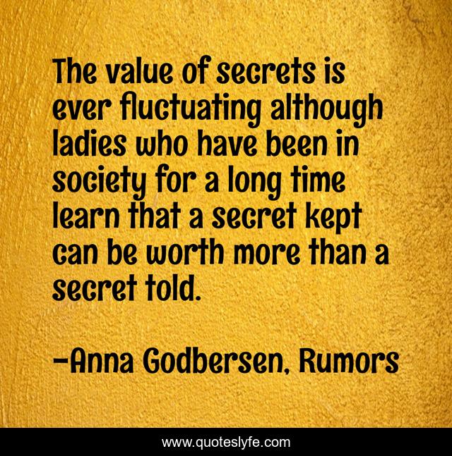 The value of secrets is ever fluctuating although ladies who have been in society for a long time learn that a secret kept can be worth more than a secret told.