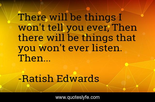 There will be things I won't tell you ever, Then there will be things that you won't ever listen. Then...