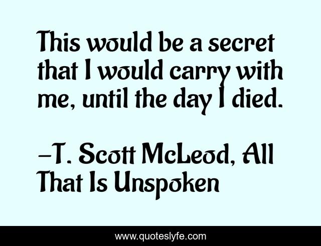 This would be a secret that I would carry with me, until the day I died.
