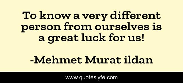 To know a very different person from ourselves is a great luck for us!