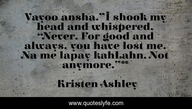 Vayoo ansha.”I shook my head and whispered, “Never. For good and always, you have lost me. Na me lapay kahLahn. Not anymore.”**