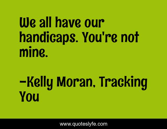 We all have our handicaps. You're not mine.