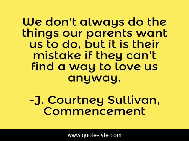 We don't always do the things our parents want us to do, but it is their mistake if they can't find a way to love us anyway.