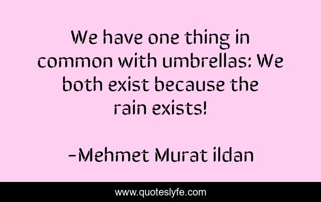 We have one thing in common with umbrellas: We both exist because the rain exists!