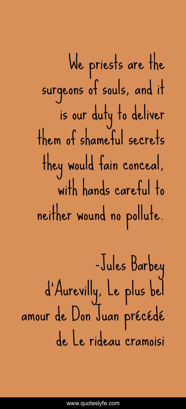We priests are the surgeons of souls, and it is our duty to deliver them of shameful secrets they would fain conceal, with hands careful to neither wound no pollute.