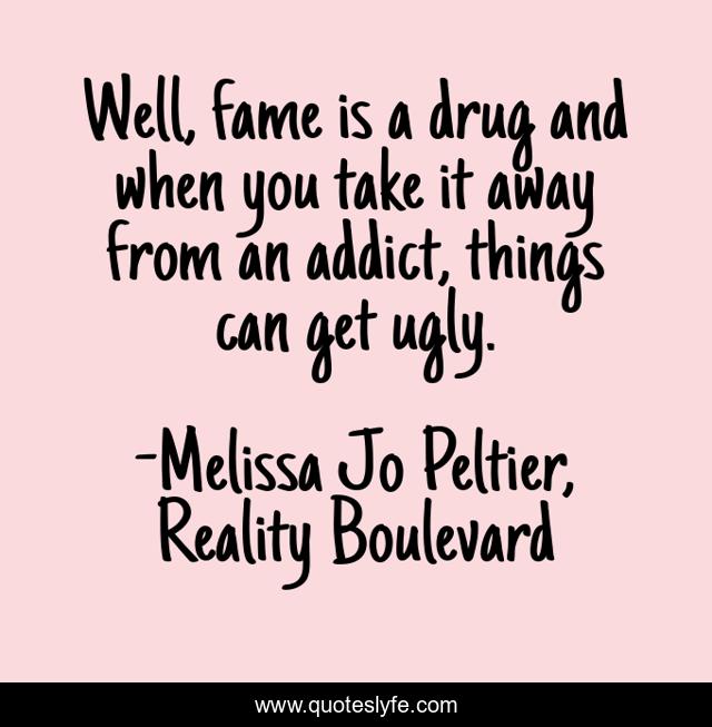 Well, fame is a drug and when you take it away from an addict, things can get ugly.
