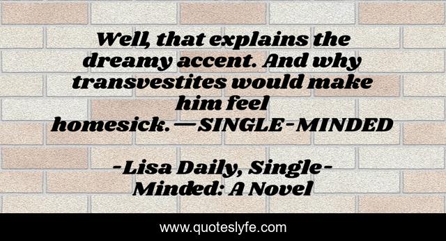 Well, that explains the dreamy accent. And why transvestites would make him feel homesick.—SINGLE-MINDED