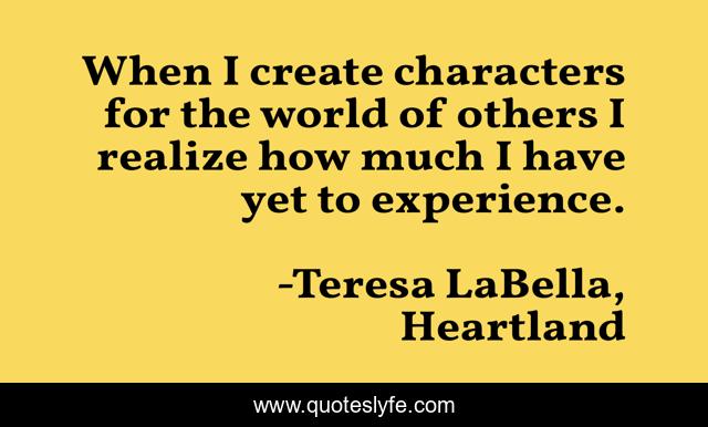 When I create characters for the world of others I realize how much I have yet to experience.