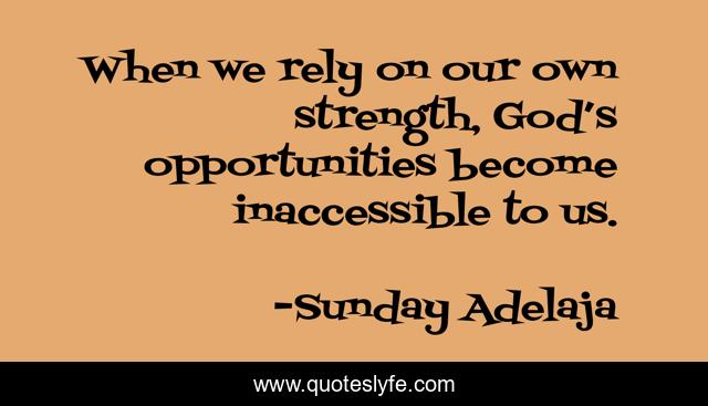 When we rely on our own strength, God’s opportunities become inaccessible to us.