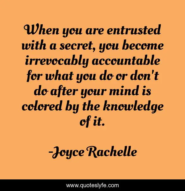 When you are entrusted with a secret, you become irrevocably accountable for what you do or don't do after your mind is colored by the knowledge of it.